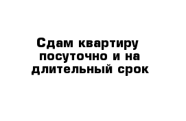 Сдам квартиру  посуточно и на длительный срок